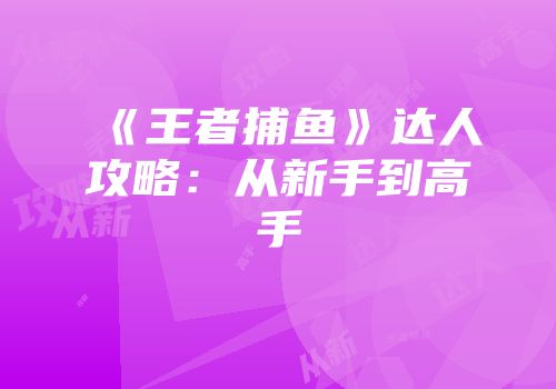 《王者捕鱼》达人攻略：从新手到高手