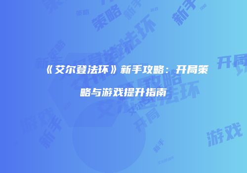 《艾尔登法环》新手攻略：开局策略与游戏提升指南