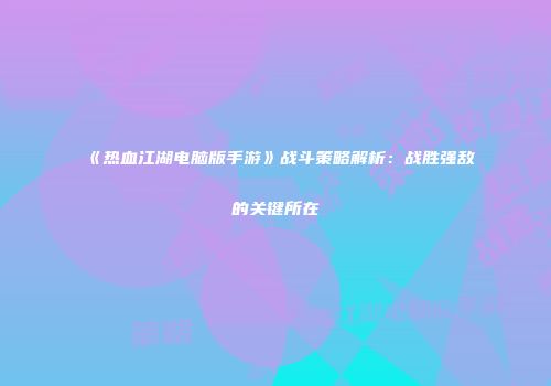 《热血江湖电脑版手游》战斗策略解析：战胜强敌的关键所在