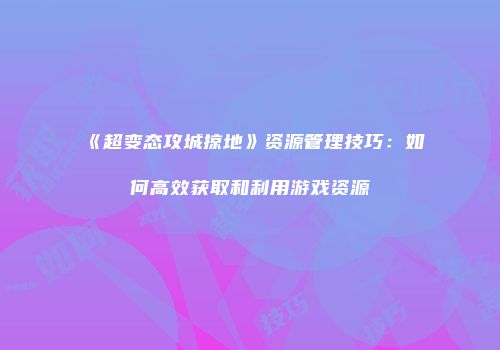 《超变态攻城掠地》资源管理技巧：如何高效获取和利用游戏资源