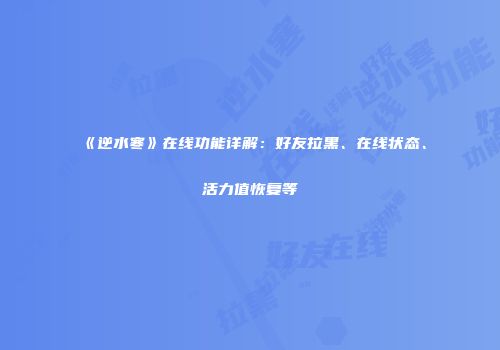 《逆水寒》在线功能详解：好友拉黑、在线状态、活力值恢复等