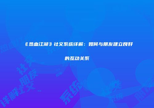 《热血江湖》社交系统详解：如何与朋友建立良好的互动关系