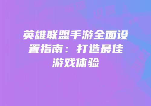 英雄联盟手游全面设置指南：打造最佳游戏体验
