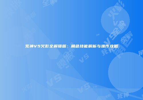 死神VS火影全解锁版：角色技能解析与操作攻略