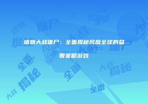 植物大战僵尸：全面揭秘风靡全球的益智策略游戏