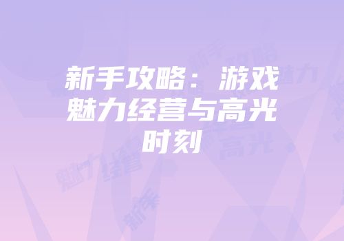 新手攻略：游戏魅力经营与高光时刻