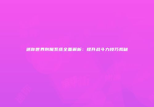 迷你世界附魔系统全面解析：提升战斗力技巧揭秘