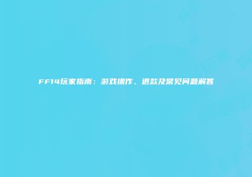FF14玩家指南：游戏操作、退款及常见问题解答