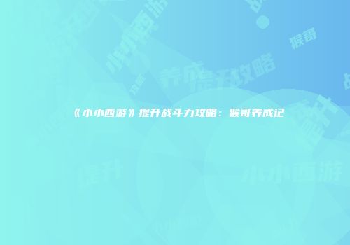 《小小西游》提升战斗力攻略：猴哥养成记