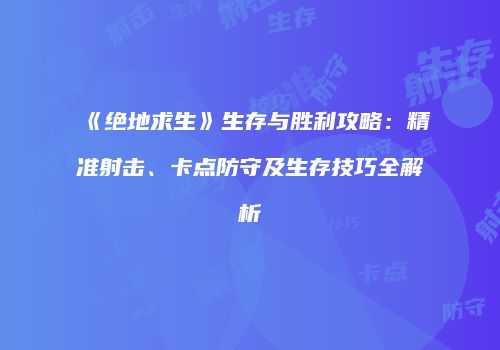 《绝地求生》生存与胜利攻略：精准射击、卡点防守及生存技巧全解析