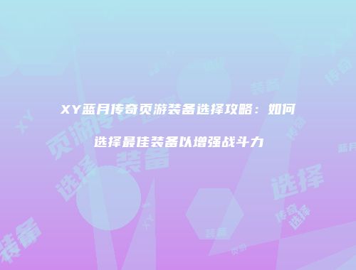 XY蓝月传奇页游装备选择攻略：如何选择最佳装备以增强战斗力