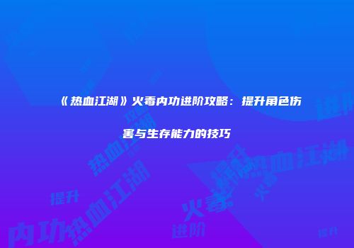 《热血江湖》火毒内功进阶攻略：提升角色伤害与生存能力的技巧
