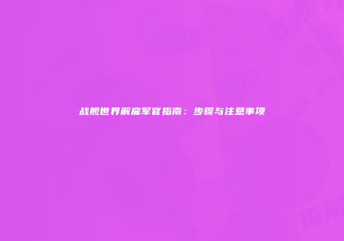 战舰世界解雇军官指南：步骤与注意事项