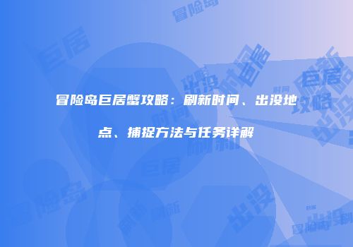 冒险岛巨居蟹攻略：刷新时间、出没地点、捕捉方法与任务详解