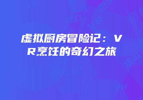 虚拟厨房冒险记：VR烹饪的奇幻之旅