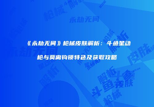 《永劫无间》枪械皮肤解析：斗鱼星动枪与莫离钩锁特色及获取攻略