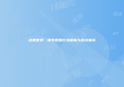 战舰世界：德系舰船打法解析与路线推荐