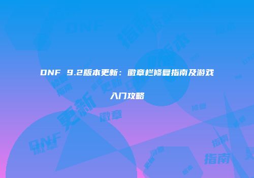 DNF 9.2版本更新：徽章栏修复指南及游戏入门攻略