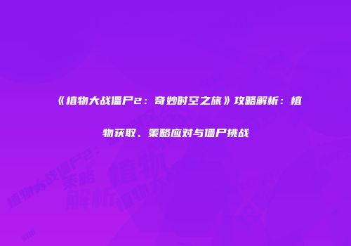 《植物大战僵尸2：奇妙时空之旅》攻略解析：植物获取、策略应对与僵尸挑战
