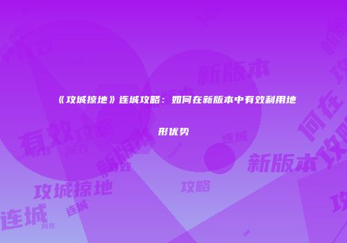 《攻城掠地》连城攻略：如何在新版本中有效利用地形优势