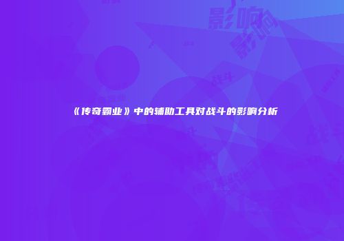 《传奇霸业》中的辅助工具对战斗的影响分析