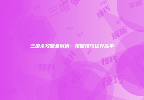 三国杀攻略全解析：策略技巧提升胜率