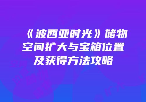《波西亚时光》储物空间扩大与宝箱位置及获得方法攻略