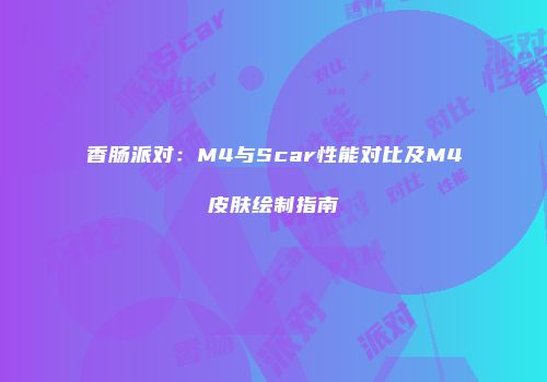 香肠派对：M4与Scar性能对比及M4皮肤绘制指南