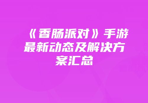 《香肠派对》手游最新动态及解决方案汇总