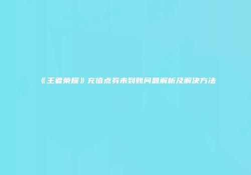 《王者荣耀》充值点券未到账问题解析及解决方法