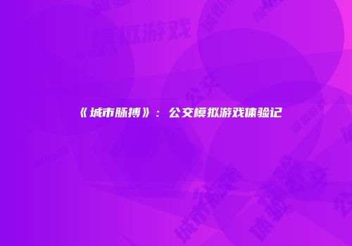 《城市脉搏》：公交模拟游戏体验记