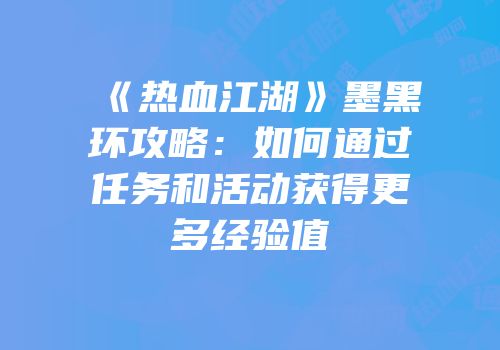 《热血江湖》墨黑环攻略：如何通过任务和活动获得更多经验值