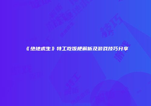 《绝地求生》特工吃饭梗解析及游戏技巧分享