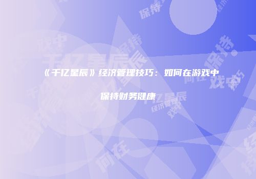 《千亿星辰》经济管理技巧：如何在游戏中保持财务健康