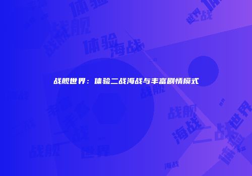 战舰世界：体验二战海战与丰富剧情模式