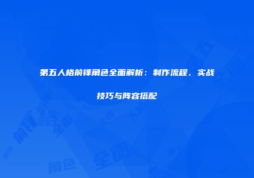 第五人格前锋角色全面解析：制作流程、实战技巧与阵容搭配