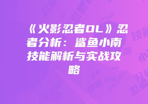 《火影忍者OL》忍者分析：鲨鱼小南技能解析与实战攻略