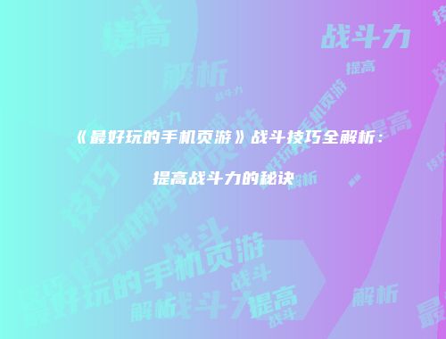 《最好玩的手机页游》战斗技巧全解析：提高战斗力的秘诀