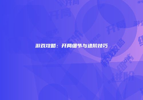 游戏攻略：开局细节与进阶技巧