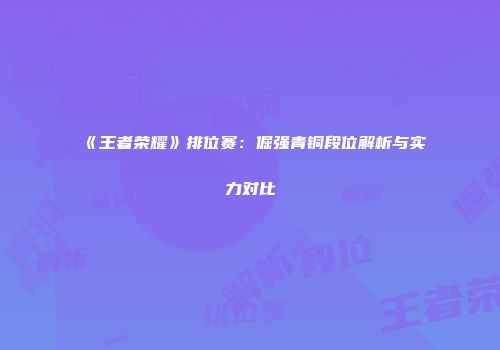 《王者荣耀》排位赛：倔强青铜段位解析与实力对比