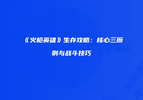 《火枪英雄》生存攻略：核心三原则与战斗技巧