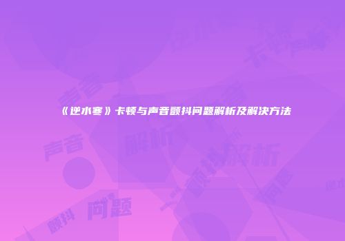 《逆水寒》卡顿与声音颤抖问题解析及解决方法