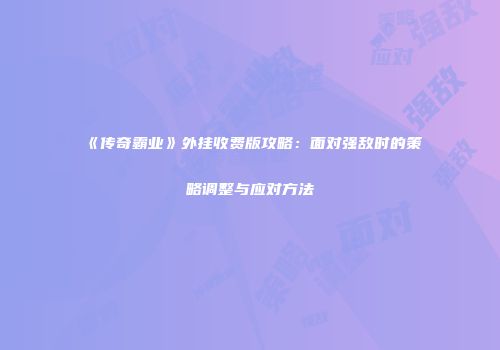 《传奇霸业》外挂收费版攻略:面对强敌时的策略调整与应对方法