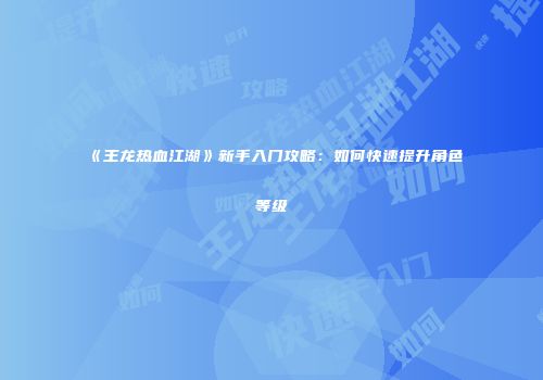 《王龙热血江湖》新手入门攻略：如何快速提升角色等级