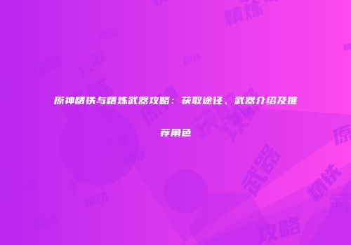 原神精铁与精炼武器攻略：获取途径、武器介绍及推荐角色