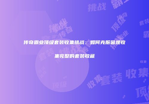 传奇霸业顶级套装收集挑战:如何克服困难收集完整的套装收藏