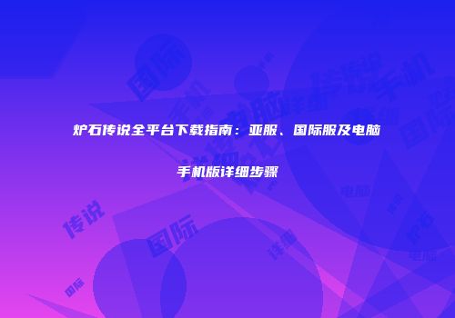 炉石传说全平台下载指南：亚服、国际服及电脑手机版详细步骤