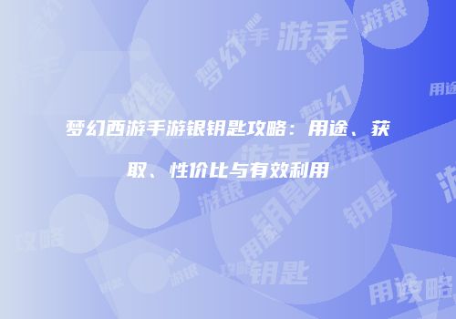 梦幻西游手游银钥匙攻略：用途、获取、性价比与有效利用