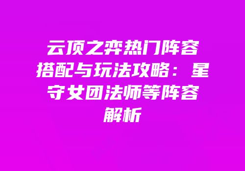 云顶之弈热门阵容搭配与玩法攻略：星守女团法师等阵容解析
