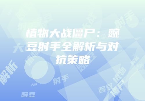 植物大战僵尸：豌豆射手全解析与对抗策略
